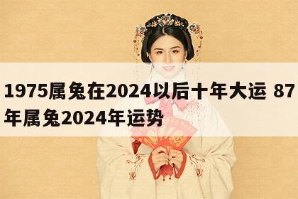 1975属兔在2024以后十年大运 87年属兔2024年运势