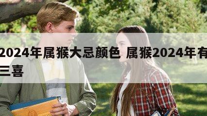 2024年属猴大忌颜色 属猴2024年有三喜