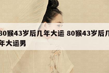 80猴43岁后几年大运 80猴43岁后几年大运男