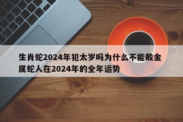 生肖蛇2024年犯太岁吗为什么不能戴金 属蛇人在2024年的全年运势