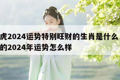 属虎2024运势特别旺财的生肖是什么 属虎的2024年运势怎么样