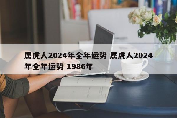 属虎人2024年全年运势 属虎人2024年全年运势 1986年