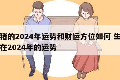 属猪的2024年运势和财运方位如何 生肖猪在2024年的运势