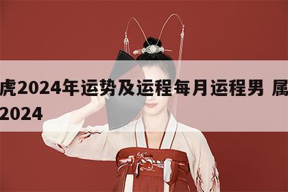 属虎2024年运势及运程每月运程男 属虎人2024