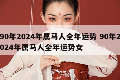 90年2024年属马人全年运势 90年2024年属马人全年运势女