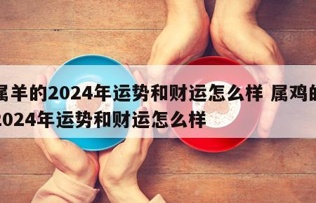 属羊的2024年运势和财运怎么样 属鸡的2024年运势和财运怎么样