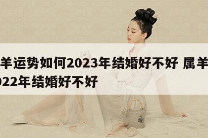 属羊运势如何2023年结婚好不好 属羊在2022年结婚好不好