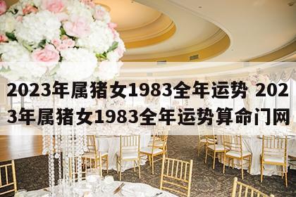 2023年属猪女1983全年运势 2023年属猪女1983全年运势算命门网