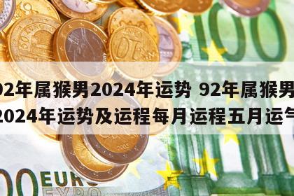 92年属猴男2024年运势 92年属猴男2024年运势及运程每月运程五月运气