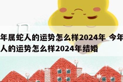 今年属蛇人的运势怎么样2024年 今年属蛇人的运势怎么样2024年结婚