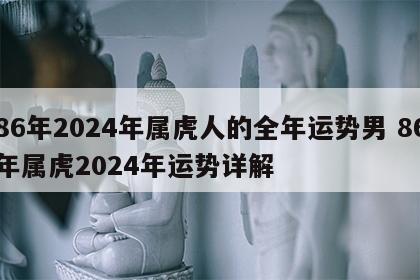 86年2024年属虎人的全年运势男 86年属虎2024年运势详解