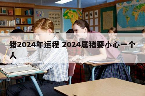 猪2024年运程 2024属猪要小心一个人