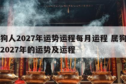 属狗人2027年运势运程每月运程 属狗的人2027年的运势及运程
