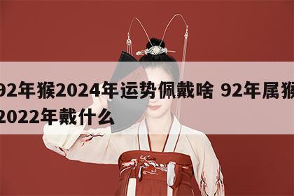 92年猴2024年运势佩戴啥 92年属猴2022年戴什么