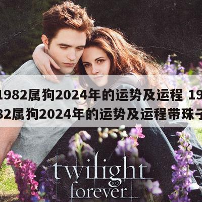 1982属狗2024年的运势及运程 1982属狗2024年的运势及运程带珠子