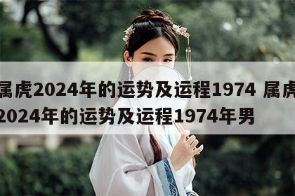 属虎2024年的运势及运程1974 属虎2024年的运势及运程1974年男