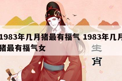 1983年几月猪最有福气 1983年几月猪最有福气女