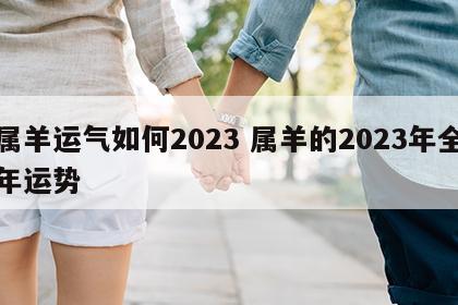 属羊运气如何2023 属羊的2023年全年运势