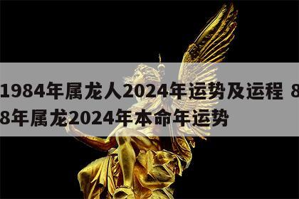 1984年属龙人2024年运势及运程 88年属龙2024年本命年运势