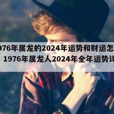 1976年属龙的2024年运势和财运怎么样 1976年属龙人2024年全年运势详解