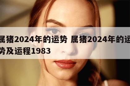 属猪2024年的运势 属猪2024年的运势及运程1983
