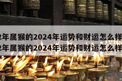 92年属猴的2024年运势和财运怎么样 92年属猴的2024年运势和财运怎么样呀