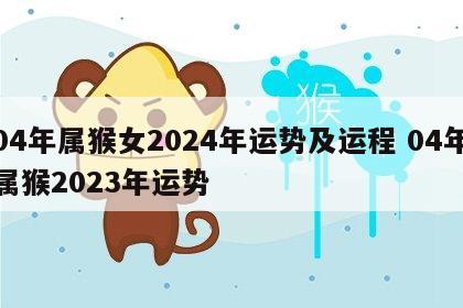 04年属猴女2024年运势及运程 04年属猴2023年运势
