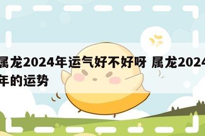 属龙2024年运气好不好呀 属龙2024年的运势