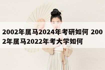 2002年属马2024年考研如何 2002年属马2022年考大学如何