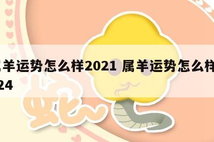 属羊运势怎么样2021 属羊运势怎么样2024