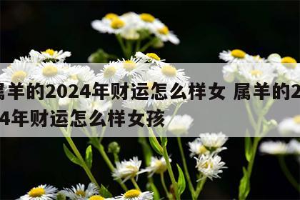 属羊的2024年财运怎么样女 属羊的2024年财运怎么样女孩