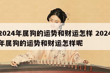 2024年属狗的运势和财运怎样 2024年属狗的运势和财运怎样呢