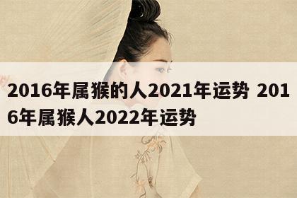 2016年属猴的人2021年运势 2016年属猴人2022年运势