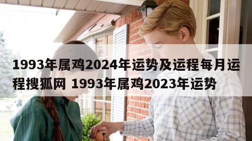 1993年属鸡2024年运势及运程每月运程搜狐网 1993年属鸡2023年运势