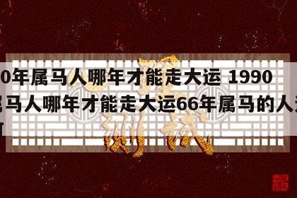 1990年属马人哪年才能走大运 1990年属马人哪年才能走大运66年属马的人运势如何