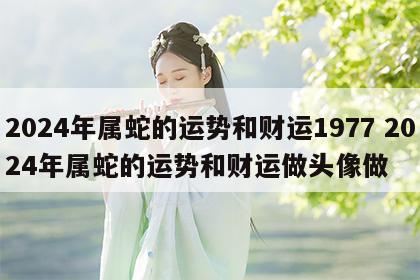 2024年属蛇的运势和财运1977 2024年属蛇的运势和财运做头像做