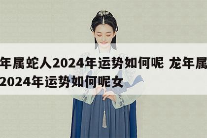 龙年属蛇人2024年运势如何呢 龙年属蛇人2024年运势如何呢女