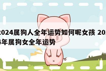 2024属狗人全年运势如何呢女孩 2024年属狗女全年运势