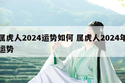 属虎人2024运势如何 属虎人2024年运势