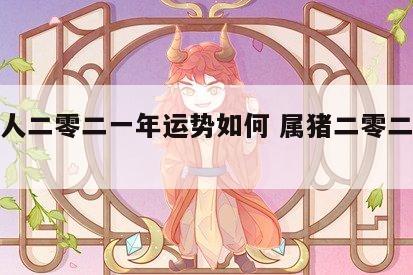 属猪人二零二一年运势如何 属猪二零二二年运势