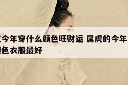 属虎今年穿什么颜色旺财运 属虎的今年穿什么颜色衣服最好