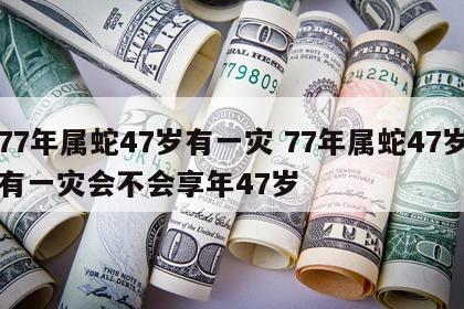 77年属蛇47岁有一灾 77年属蛇47岁有一灾会不会享年47岁
