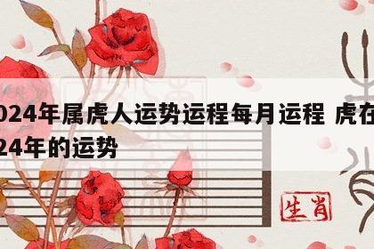2024年属虎人运势运程每月运程 虎在2024年的运势