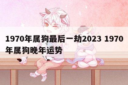 1970年属狗最后一劫2023 1970年属狗晚年运势