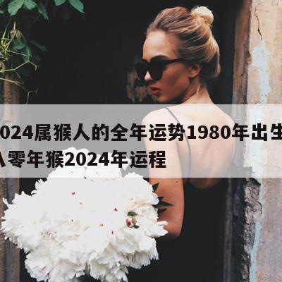 2024属猴人的全年运势1980年出生 八零年猴2024年运程
