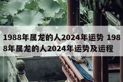 1988年属龙的人2024年运势 1988年属龙的人2024年运势及运程