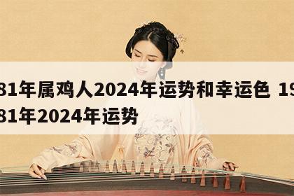 81年属鸡人2024年运势和幸运色 1981年2024年运势