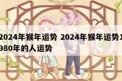 2024年猴年运势 2024年猴年运势1980年的人运势