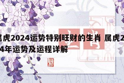 属虎2024运势特别旺财的生肖 属虎2024年运势及运程详解
