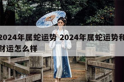 2024年属蛇运势 2024年属蛇运势和财运怎么样